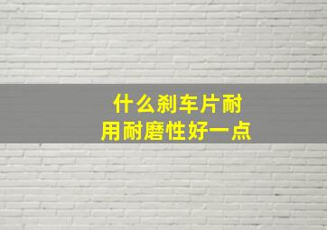 什么刹车片耐用耐磨性好一点