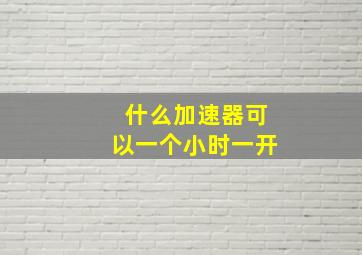 什么加速器可以一个小时一开