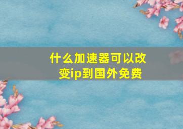 什么加速器可以改变ip到国外免费