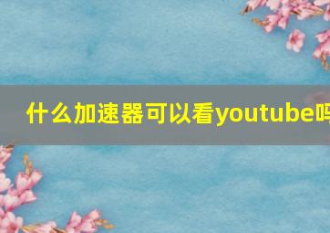 什么加速器可以看youtube吗