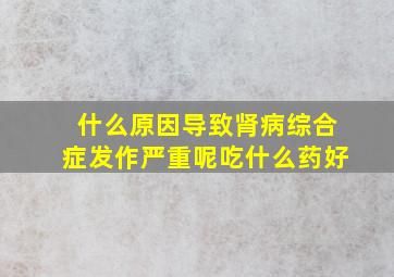 什么原因导致肾病综合症发作严重呢吃什么药好