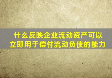 什么反映企业流动资产可以立即用于偿付流动负债的能力