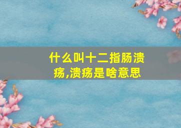 什么叫十二指肠溃疡,溃疡是啥意思