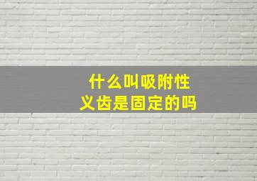 什么叫吸附性义齿是固定的吗