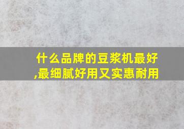 什么品牌的豆浆机最好,最细腻好用又实惠耐用