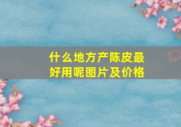 什么地方产陈皮最好用呢图片及价格