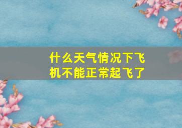 什么天气情况下飞机不能正常起飞了