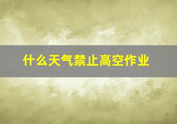 什么天气禁止高空作业