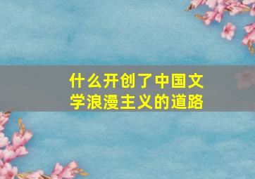 什么开创了中国文学浪漫主义的道路