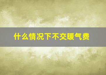 什么情况下不交暖气费