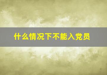 什么情况下不能入党员