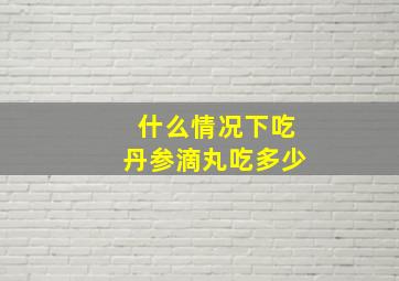 什么情况下吃丹参滴丸吃多少