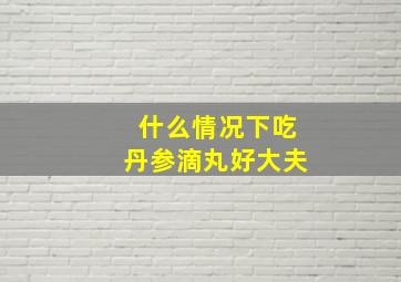 什么情况下吃丹参滴丸好大夫