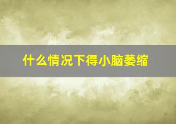 什么情况下得小脑萎缩