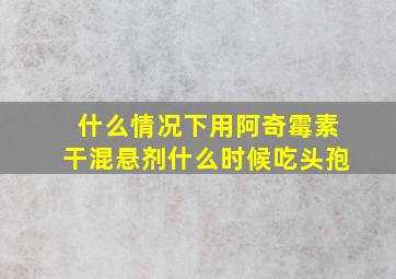 什么情况下用阿奇霉素干混悬剂什么时候吃头孢