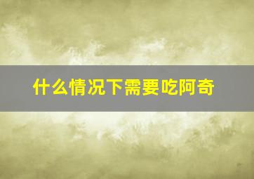 什么情况下需要吃阿奇