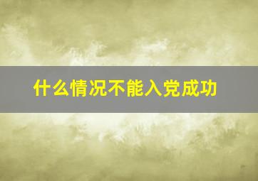 什么情况不能入党成功