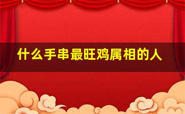 什么手串最旺鸡属相的人