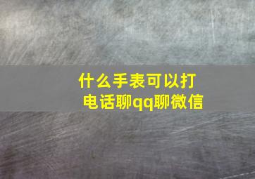 什么手表可以打电话聊qq聊微信