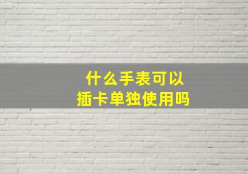 什么手表可以插卡单独使用吗