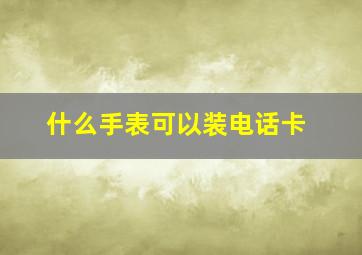 什么手表可以装电话卡