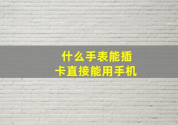 什么手表能插卡直接能用手机