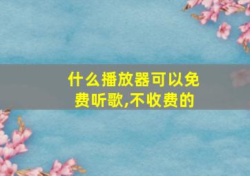 什么播放器可以免费听歌,不收费的