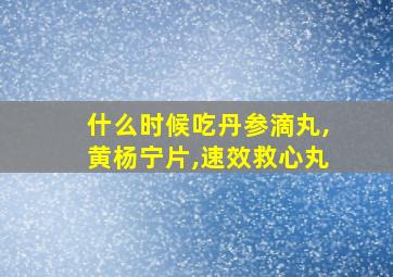 什么时候吃丹参滴丸,黄杨宁片,速效救心丸