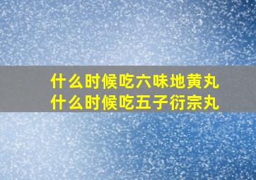 什么时候吃六味地黄丸什么时候吃五子衍宗丸