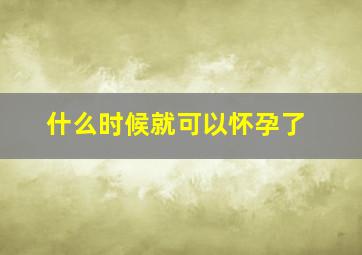 什么时候就可以怀孕了