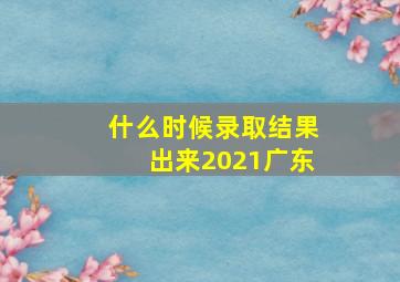 什么时候录取结果出来2021广东