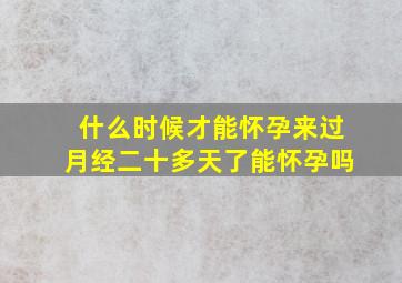 什么时候才能怀孕来过月经二十多天了能怀孕吗