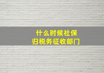 什么时候社保归税务征收部门