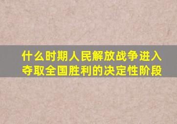 什么时期人民解放战争进入夺取全国胜利的决定性阶段