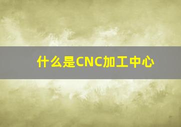 什么是CNC加工中心