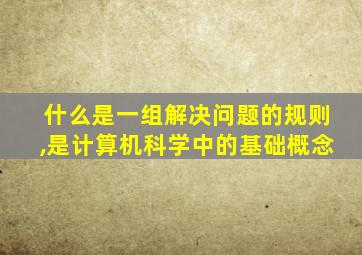 什么是一组解决问题的规则,是计算机科学中的基础概念