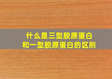 什么是三型胶原蛋白和一型胶原蛋白的区别