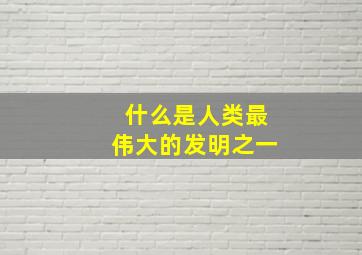 什么是人类最伟大的发明之一