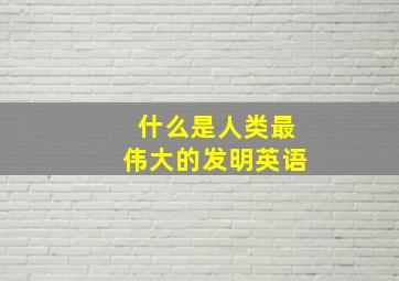 什么是人类最伟大的发明英语