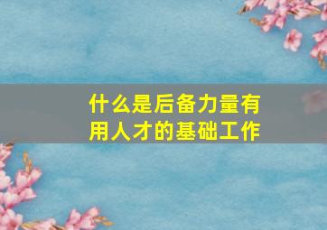 什么是后备力量有用人才的基础工作