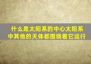 什么是太阳系的中心太阳系中其他的天体都围绕着它运行