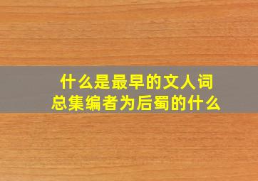 什么是最早的文人词总集编者为后蜀的什么