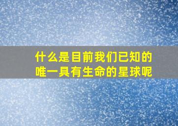 什么是目前我们已知的唯一具有生命的星球呢