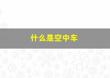 什么是空中车