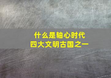 什么是轴心时代四大文明古国之一