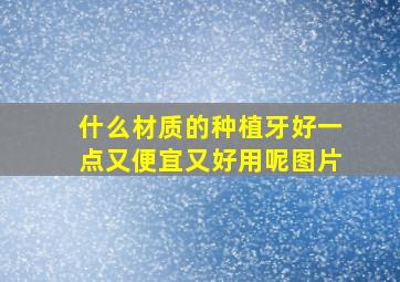 什么材质的种植牙好一点又便宜又好用呢图片