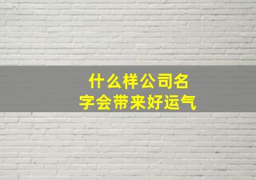 什么样公司名字会带来好运气