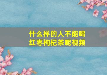 什么样的人不能喝红枣枸杞茶呢视频