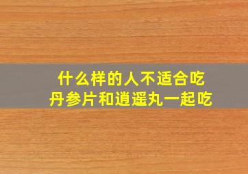 什么样的人不适合吃丹参片和逍遥丸一起吃