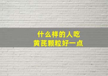 什么样的人吃黄芪颗粒好一点